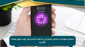 «حماية مؤكدة» شاحن انفجار في الأجواء الحارة هل توجد طرق فعالة لتفاديه
